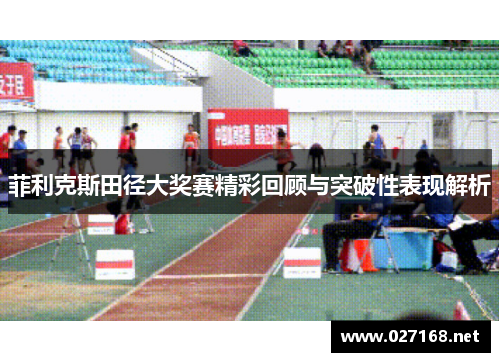 菲利克斯田径大奖赛精彩回顾与突破性表现解析