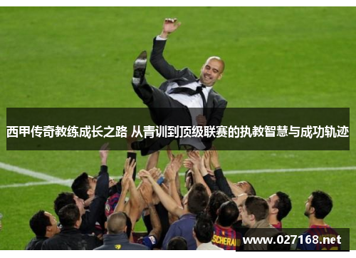 西甲传奇教练成长之路 从青训到顶级联赛的执教智慧与成功轨迹 西甲传奇教练成长之路 从青训到顶级联赛的执教智慧与成功轨迹