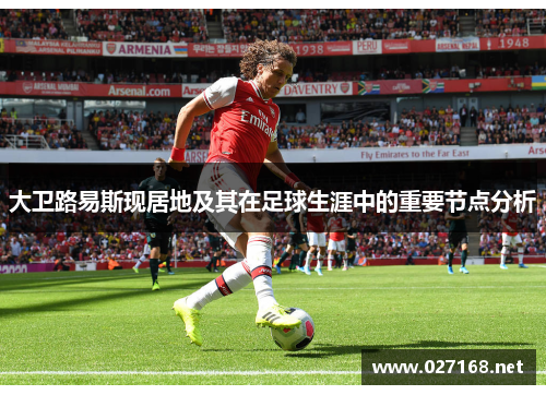 大卫路易斯现居地及其在足球生涯中的重要节点分析 大卫路易斯现居地及其在足球生涯中的重要节点分析