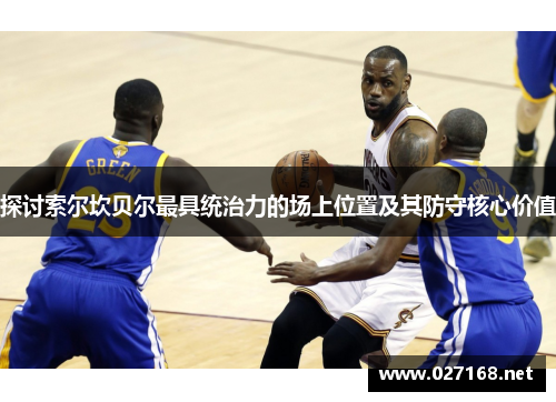 探讨索尔坎贝尔最具统治力的场上位置及其防守核心价值 探讨索尔坎贝尔最具统治力的场上位置及其防守核心价值