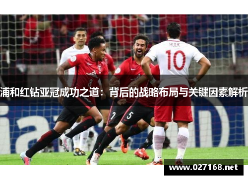 浦和红钻亚冠成功之道:背后的战略布局与关键因素解析 浦和红钻亚冠成功之道:背后的战略布局与关键因素解析