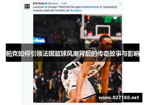 帕克如何引领法国篮球风潮背后的传奇故事与影响