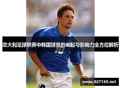 意大利足球联赛中韩国球员的崛起与影响力全方位解析
