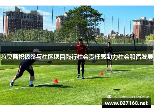 拉莫斯积极参与社区项目践行社会责任感助力社会和谐发展