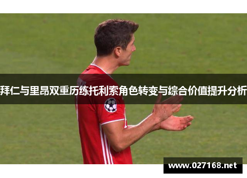 拜仁与里昂双重历练托利索角色转变与综合价值提升分析