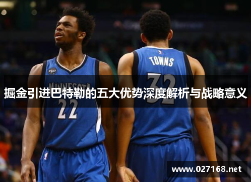 掘金引进巴特勒的五大优势深度解析与战略意义