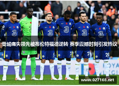 曼城痛失领先被布伦特福德逆转 赛季震撼时刻引发热议 曼城痛失领先被布伦特福德逆转 赛季震撼时刻引发热议