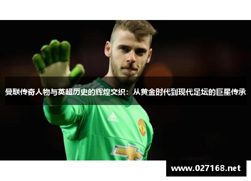 曼联传奇人物与英超历史的辉煌交织:从黄金时代到现代足坛的巨星传承 曼联传奇人物与英超历史的辉煌交织:从黄金时代到现代足坛的巨星传承