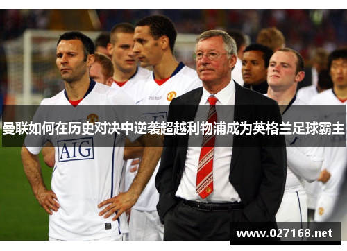 曼联如何在历史对决中逆袭超越利物浦成为英格兰足球霸主 曼联如何在历史对决中逆袭超越利物浦成为英格兰足球霸主