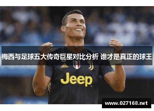 梅西与足球五大传奇巨星对比分析 谁才是真正的球王
