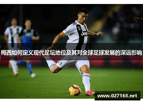 梅西如何定义现代足坛地位及其对全球足球发展的深远影响 梅西如何定义现代足坛地位及其对全球足球发展的深远影响